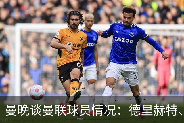 曼晚谈曼联球员情况：德里赫特、巴莱巴、卢克·肖有望今晚复出